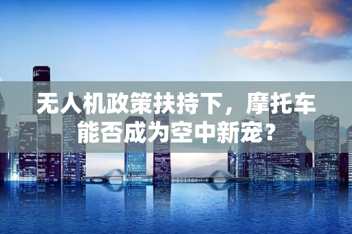 无人机政策扶持下，摩托车能否成为空中新宠？
