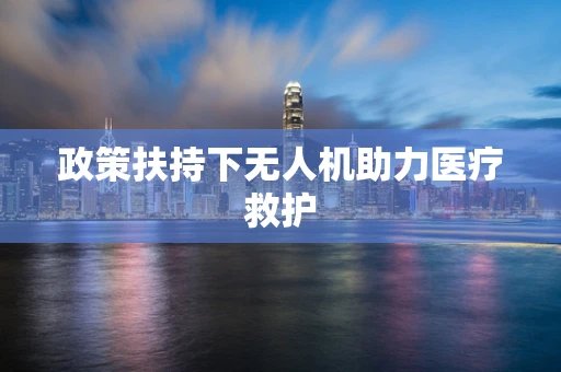 政策扶持下无人机助力医疗救护
