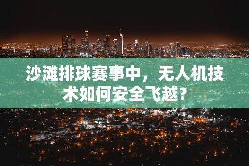 沙滩排球赛事中，无人机技术如何安全飞越？