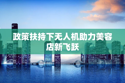 政策扶持下无人机助力美容店新飞跃