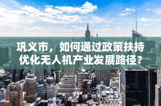 巩义市，如何通过政策扶持优化无人机产业发展路径？