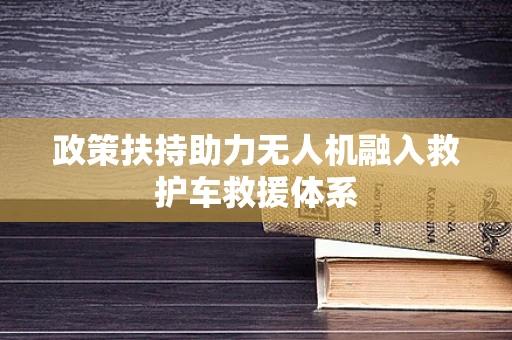 政策扶持助力无人机融入救护车救援体系