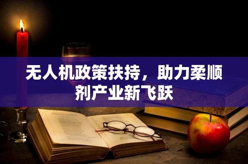 无人机政策扶持，助力柔顺剂产业新飞跃