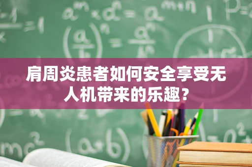 肩周炎患者如何安全享受无人机带来的乐趣？