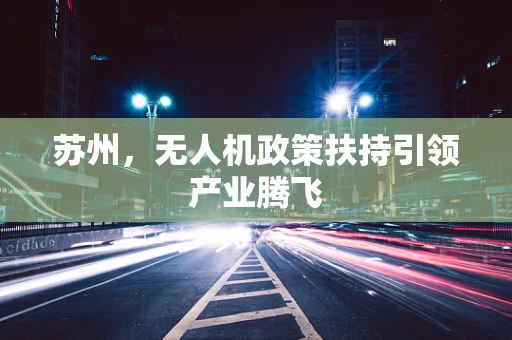 苏州，无人机政策扶持引领产业腾飞