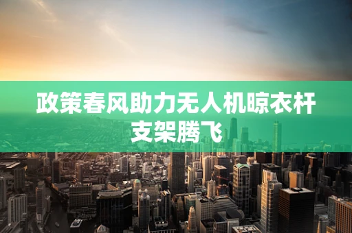 政策春风助力无人机晾衣杆支架腾飞