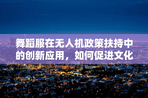 舞蹈服在无人机政策扶持中的创新应用，如何促进文化与科技的融合？