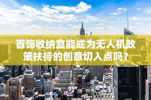 首饰收纳盒能成为无人机政策扶持的创意切入点吗？