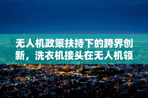 无人机政策扶持下的跨界创新，洗衣机接头在无人机领域的应用潜力？