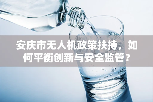 安庆市无人机政策扶持，如何平衡创新与安全监管？