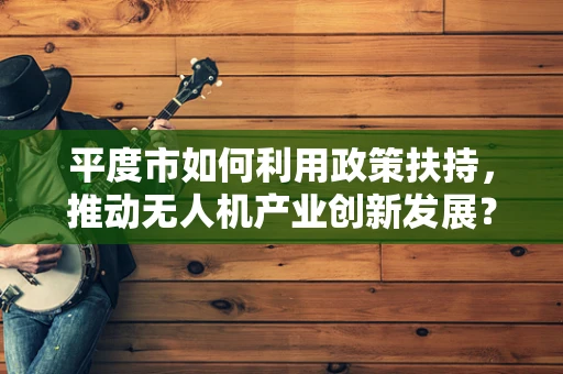 平度市如何利用政策扶持，推动无人机产业创新发展？