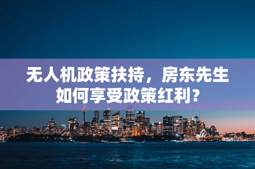 无人机政策扶持，房东先生如何享受政策红利？