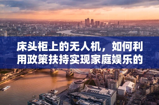 床头柜上的无人机，如何利用政策扶持实现家庭娱乐的智能化升级？