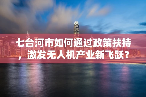 七台河市如何通过政策扶持，激发无人机产业新飞跃？