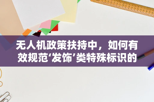 无人机政策扶持中，如何有效规范‘发饰’类特殊标识的审批流程？