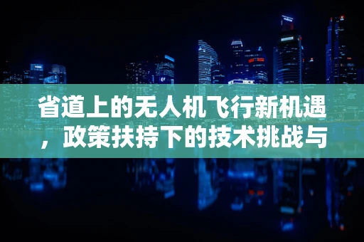 省道上的无人机飞行新机遇，政策扶持下的技术挑战与机遇