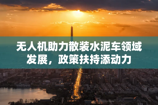 无人机助力散装水泥车领域发展，政策扶持添动力