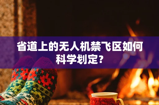 省道上的无人机禁飞区如何科学划定？