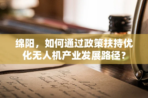 绵阳，如何通过政策扶持优化无人机产业发展路径？