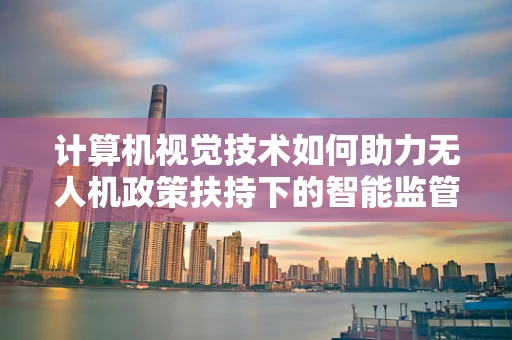 计算机视觉技术如何助力无人机政策扶持下的智能监管？