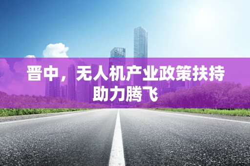 晋中，无人机产业政策扶持助力腾飞