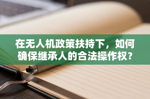 在无人机政策扶持下，如何确保继承人的合法操作权？