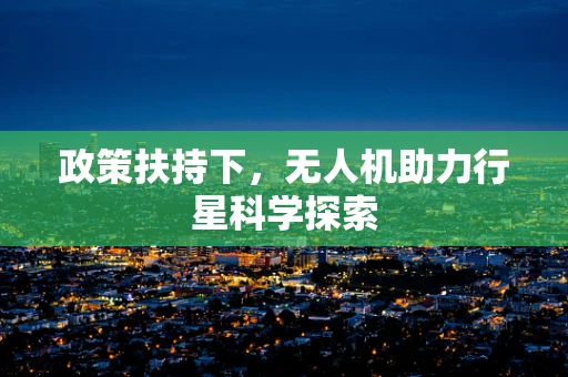 政策扶持下，无人机助力行星科学探索