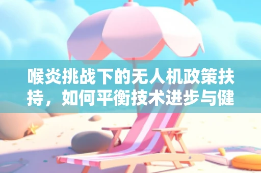 喉炎挑战下的无人机政策扶持，如何平衡技术进步与健康风险？