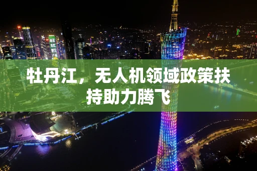 牡丹江，无人机领域政策扶持助力腾飞