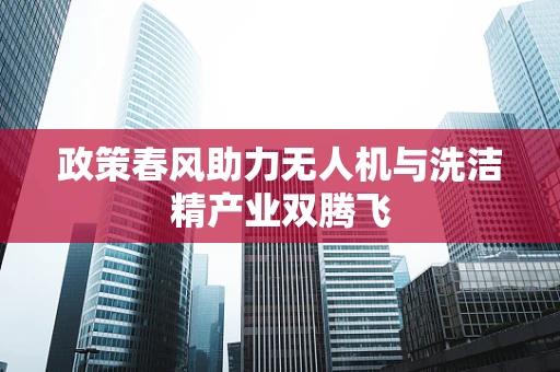 政策春风助力无人机与洗洁精产业双腾飞