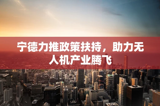 宁德力推政策扶持，助力无人机产业腾飞