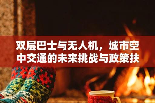 双层巴士与无人机，城市空中交通的未来挑战与政策扶持新思路？