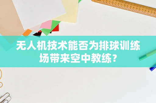 无人机技术能否为排球训练场带来空中教练？