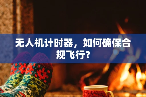 无人机计时器，如何确保合规飞行？