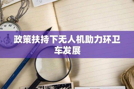 政策扶持下无人机助力环卫车发展