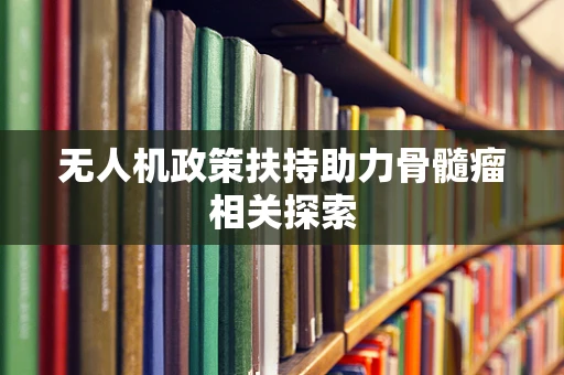 无人机政策扶持助力骨髓瘤相关探索