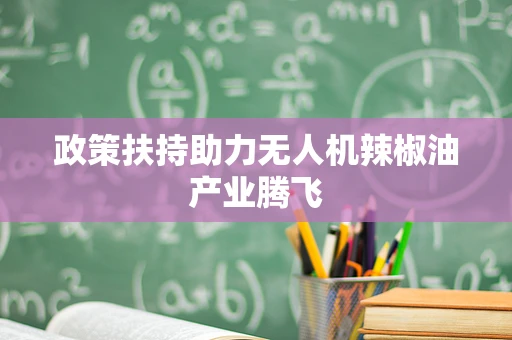 政策扶持助力无人机辣椒油产业腾飞