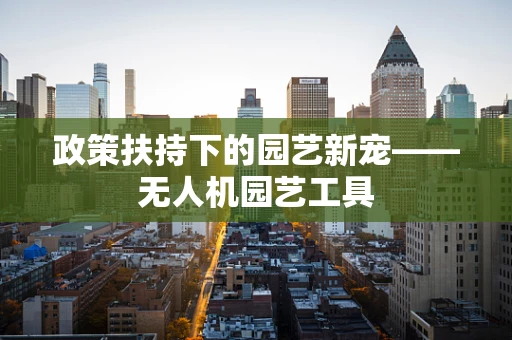 政策扶持下的园艺新宠——无人机园艺工具