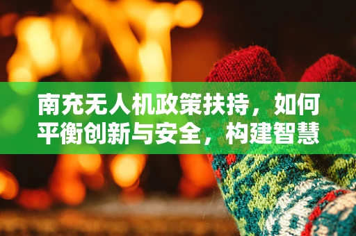 南充无人机政策扶持，如何平衡创新与安全，构建智慧城市新篇章？