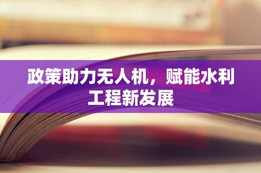 政策助力无人机，赋能水利工程新发展