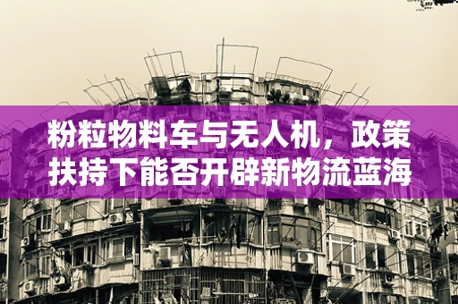 粉粒物料车与无人机，政策扶持下能否开辟新物流蓝海？