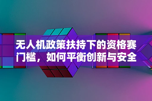 无人机政策扶持下的资格赛门槛，如何平衡创新与安全？