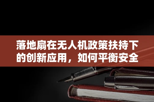 落地扇在无人机政策扶持下的创新应用，如何平衡安全与效率？