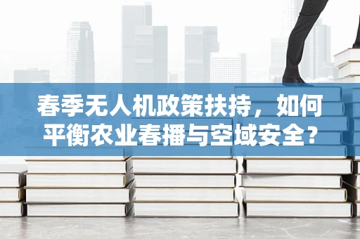 春季无人机政策扶持，如何平衡农业春播与空域安全？