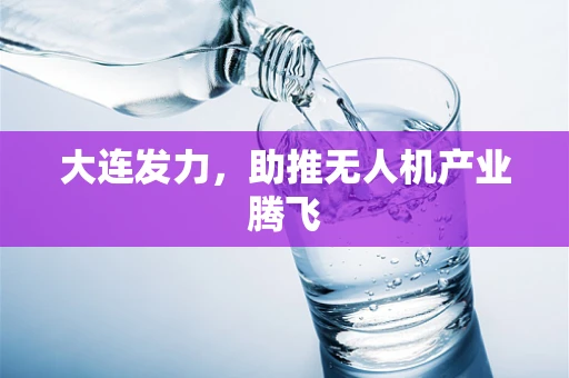大连发力，助推无人机产业腾飞