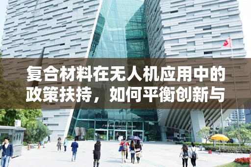 复合材料在无人机应用中的政策扶持，如何平衡创新与安全？