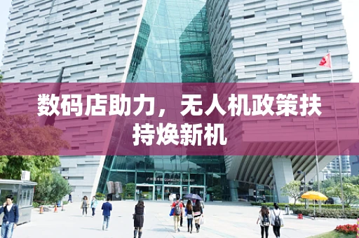 数码店助力，无人机政策扶持焕新机