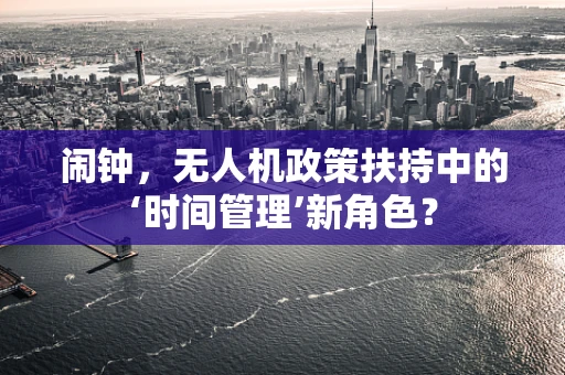 闹钟，无人机政策扶持中的‘时间管理’新角色？