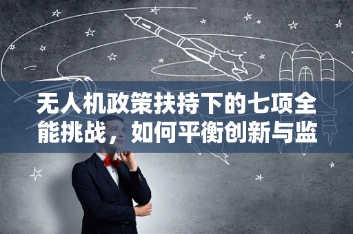 无人机政策扶持下的七项全能挑战，如何平衡创新与监管？