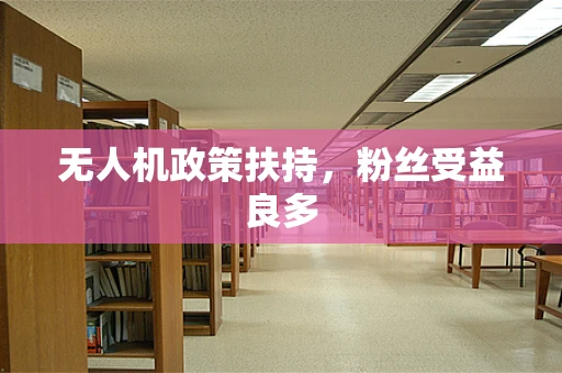无人机政策扶持，粉丝受益良多